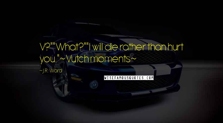 J.R. Ward Quotes: V?""What?""I will die rather than hurt you."~Vutch moments~