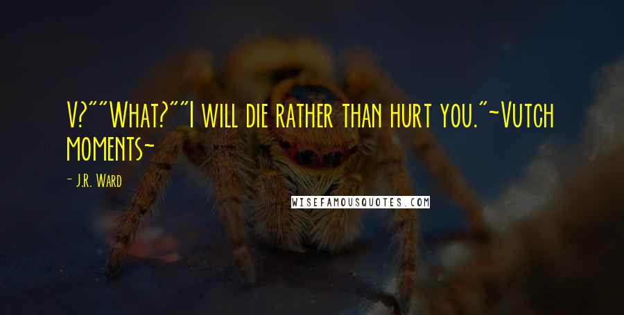 J.R. Ward Quotes: V?""What?""I will die rather than hurt you."~Vutch moments~