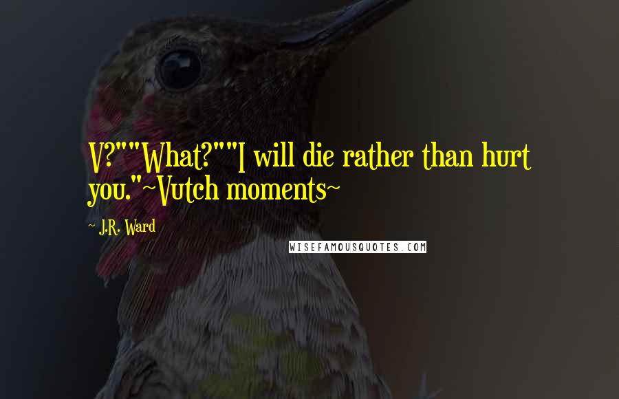 J.R. Ward Quotes: V?""What?""I will die rather than hurt you."~Vutch moments~