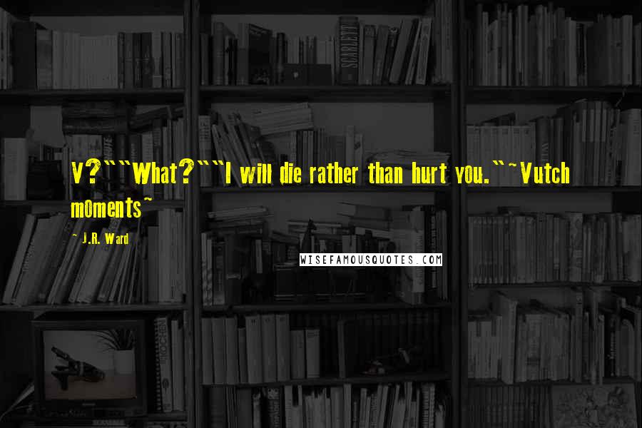 J.R. Ward Quotes: V?""What?""I will die rather than hurt you."~Vutch moments~