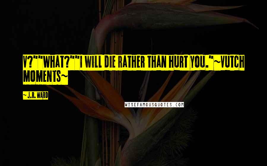J.R. Ward Quotes: V?""What?""I will die rather than hurt you."~Vutch moments~