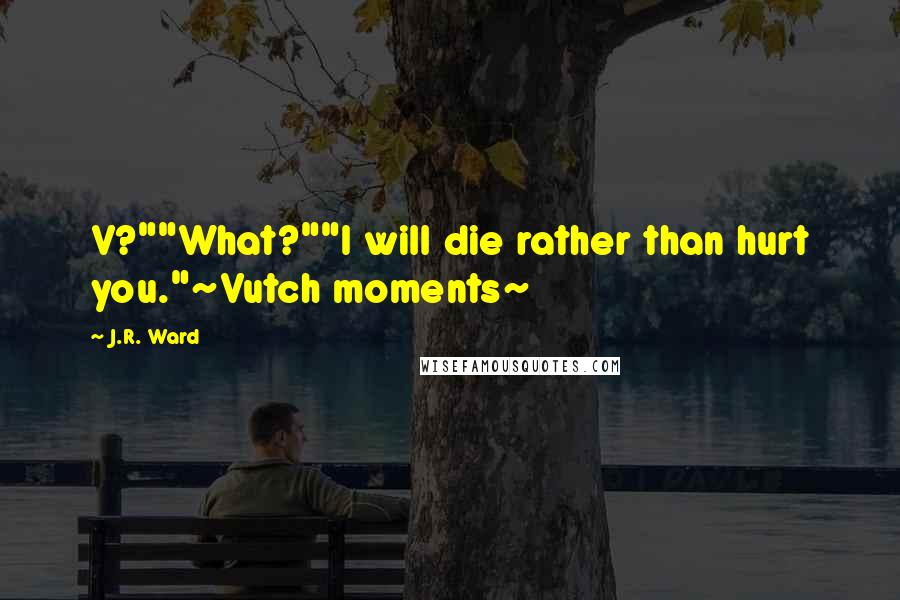 J.R. Ward Quotes: V?""What?""I will die rather than hurt you."~Vutch moments~