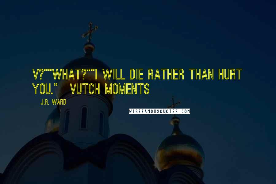 J.R. Ward Quotes: V?""What?""I will die rather than hurt you."~Vutch moments~