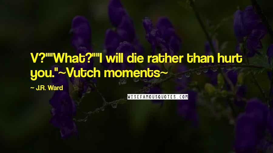 J.R. Ward Quotes: V?""What?""I will die rather than hurt you."~Vutch moments~
