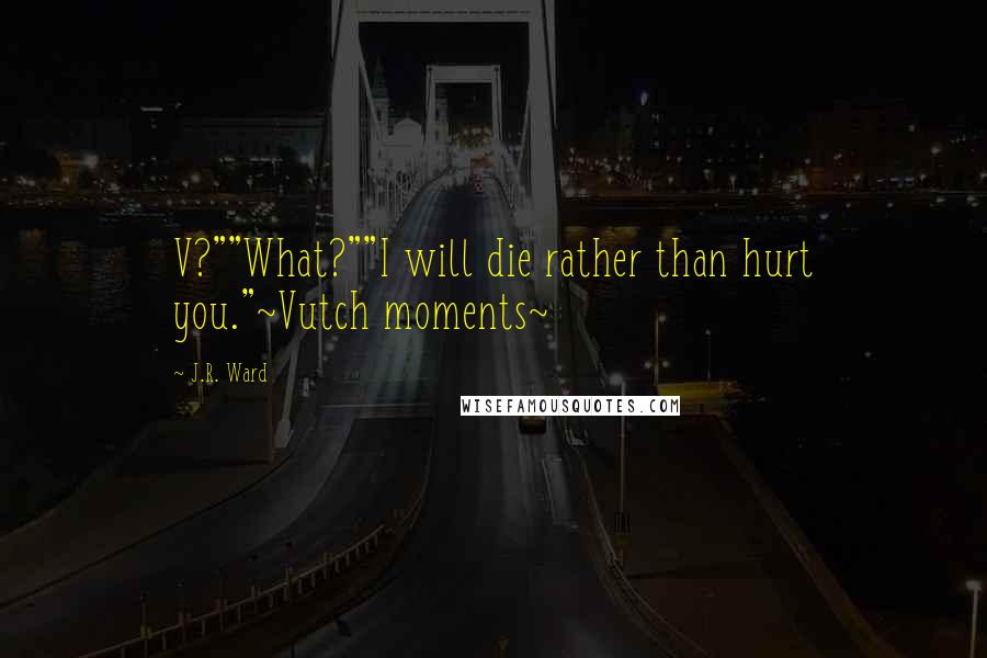 J.R. Ward Quotes: V?""What?""I will die rather than hurt you."~Vutch moments~
