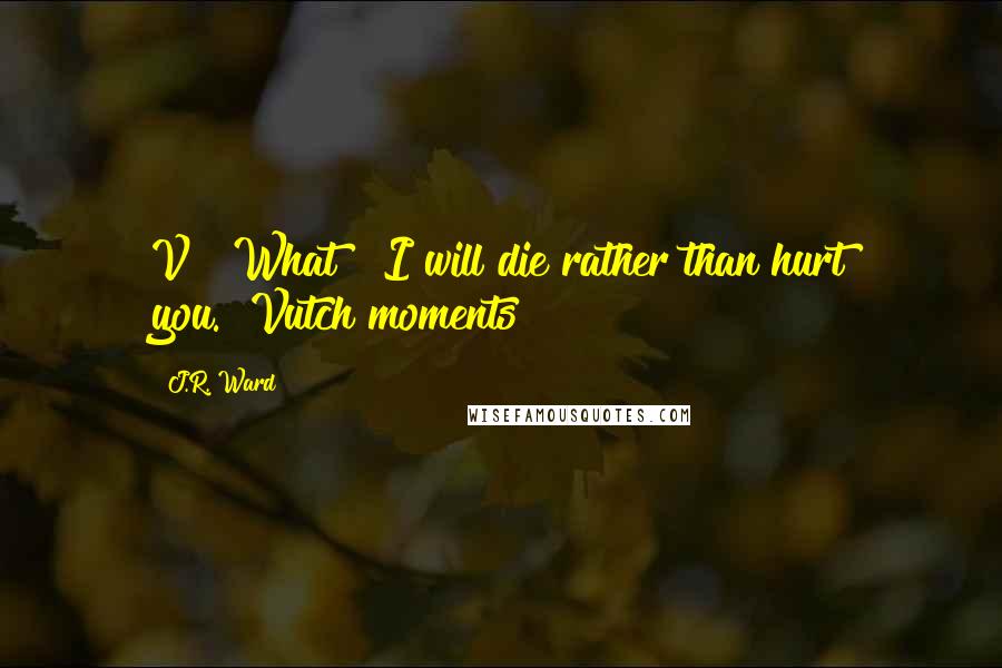 J.R. Ward Quotes: V?""What?""I will die rather than hurt you."~Vutch moments~