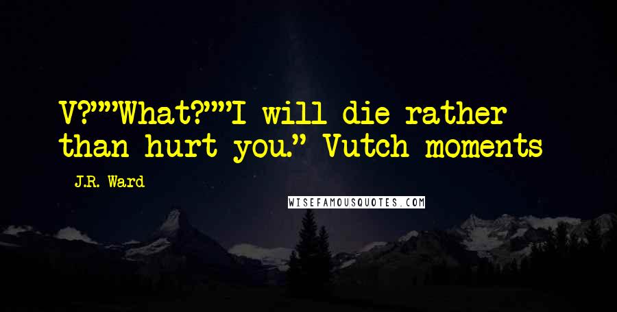J.R. Ward Quotes: V?""What?""I will die rather than hurt you."~Vutch moments~