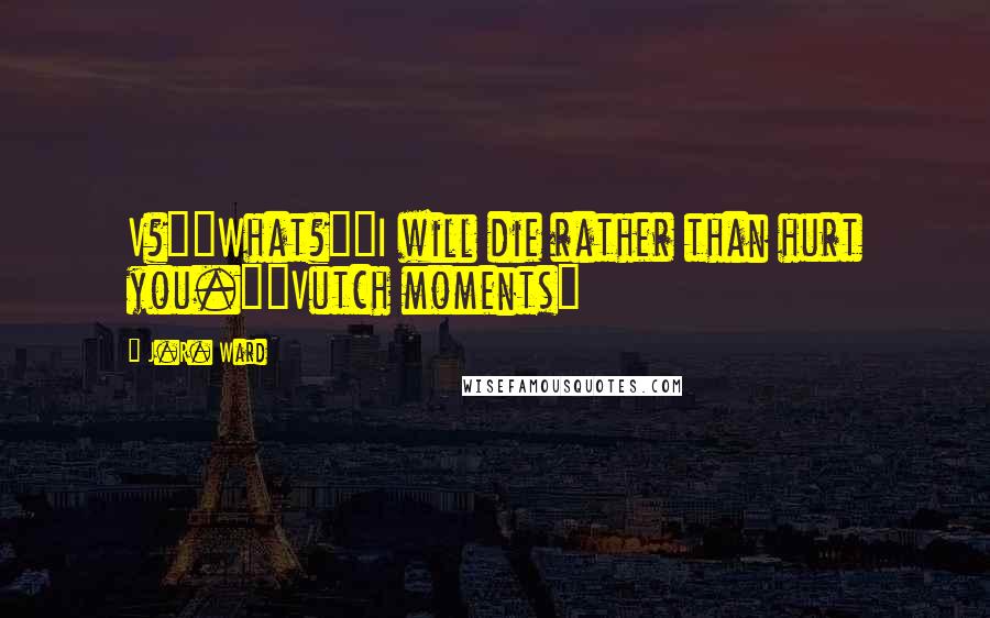 J.R. Ward Quotes: V?""What?""I will die rather than hurt you."~Vutch moments~