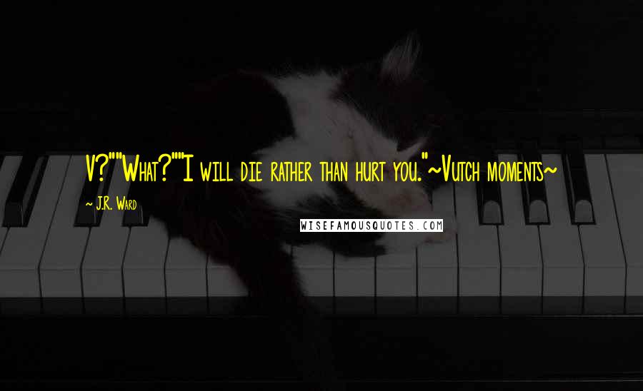 J.R. Ward Quotes: V?""What?""I will die rather than hurt you."~Vutch moments~