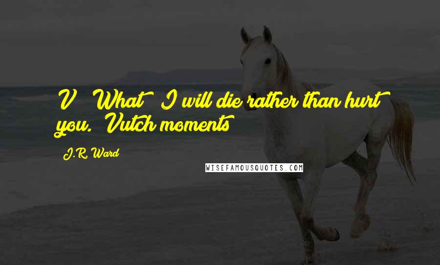J.R. Ward Quotes: V?""What?""I will die rather than hurt you."~Vutch moments~