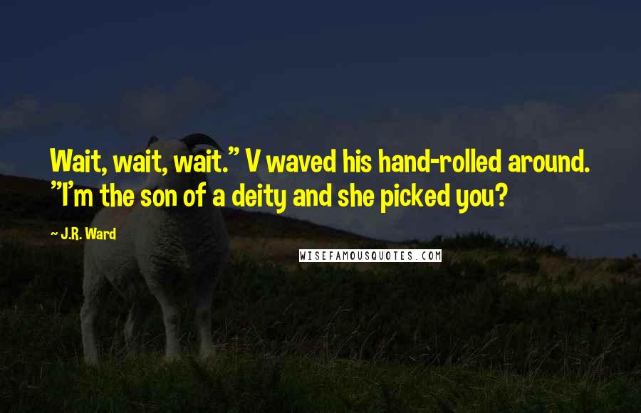 J.R. Ward Quotes: Wait, wait, wait." V waved his hand-rolled around. "I'm the son of a deity and she picked you?