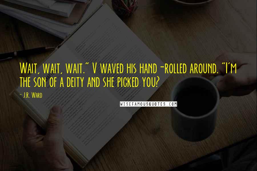 J.R. Ward Quotes: Wait, wait, wait." V waved his hand-rolled around. "I'm the son of a deity and she picked you?