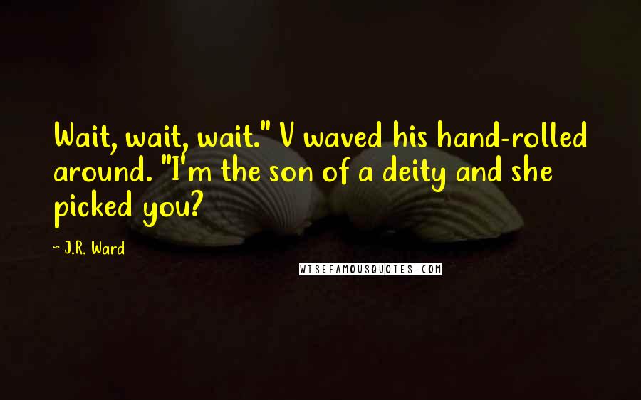 J.R. Ward Quotes: Wait, wait, wait." V waved his hand-rolled around. "I'm the son of a deity and she picked you?