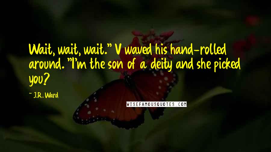 J.R. Ward Quotes: Wait, wait, wait." V waved his hand-rolled around. "I'm the son of a deity and she picked you?