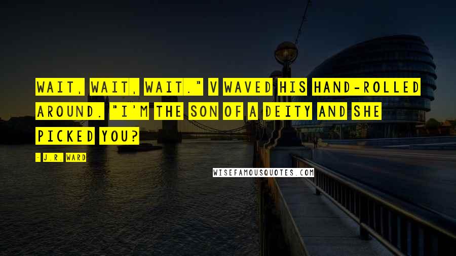 J.R. Ward Quotes: Wait, wait, wait." V waved his hand-rolled around. "I'm the son of a deity and she picked you?