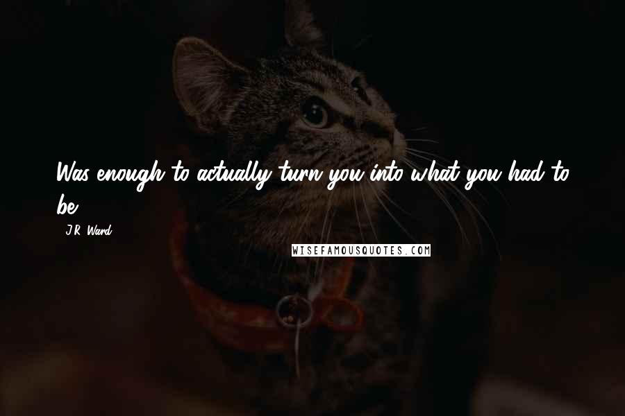 J.R. Ward Quotes: Was enough to actually turn you into what you had to be.