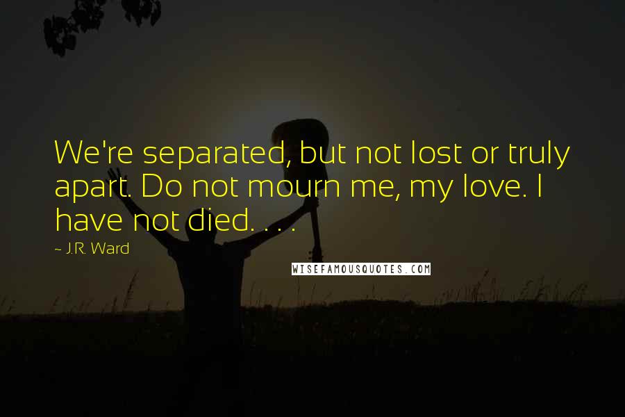 J.R. Ward Quotes: We're separated, but not lost or truly apart. Do not mourn me, my love. I have not died. . . .