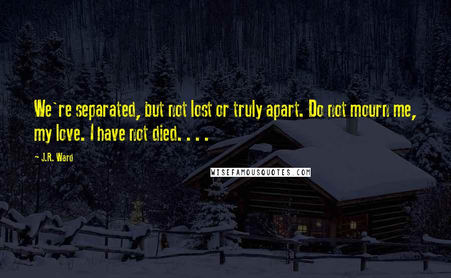 J.R. Ward Quotes: We're separated, but not lost or truly apart. Do not mourn me, my love. I have not died. . . .