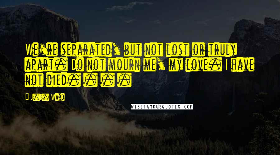 J.R. Ward Quotes: We're separated, but not lost or truly apart. Do not mourn me, my love. I have not died. . . .