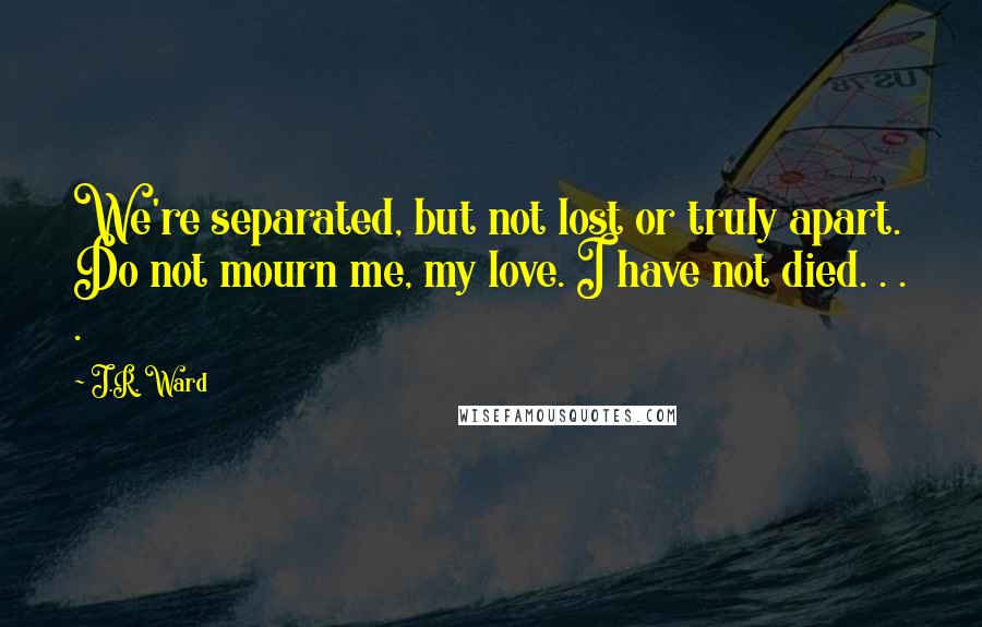 J.R. Ward Quotes: We're separated, but not lost or truly apart. Do not mourn me, my love. I have not died. . . .