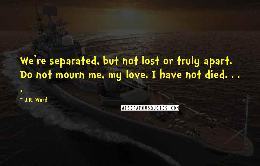 J.R. Ward Quotes: We're separated, but not lost or truly apart. Do not mourn me, my love. I have not died. . . .
