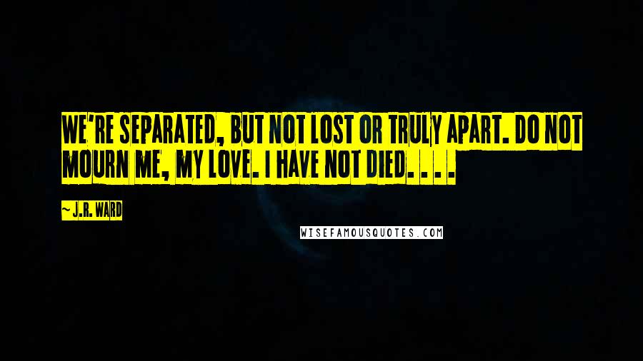 J.R. Ward Quotes: We're separated, but not lost or truly apart. Do not mourn me, my love. I have not died. . . .
