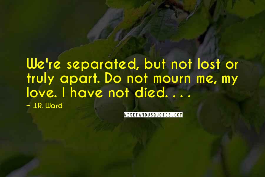 J.R. Ward Quotes: We're separated, but not lost or truly apart. Do not mourn me, my love. I have not died. . . .