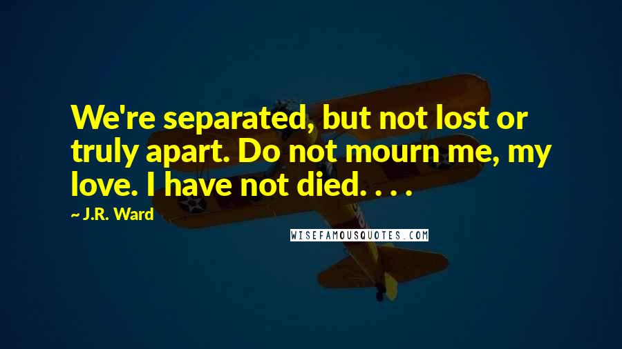 J.R. Ward Quotes: We're separated, but not lost or truly apart. Do not mourn me, my love. I have not died. . . .