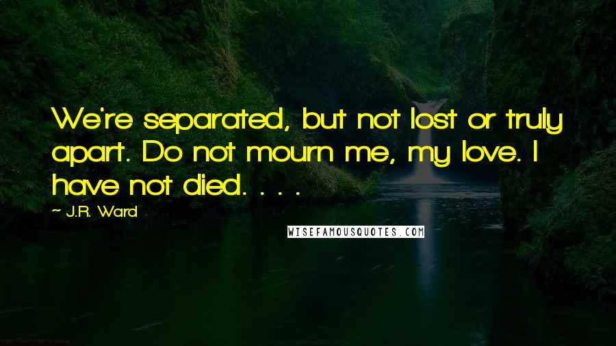 J.R. Ward Quotes: We're separated, but not lost or truly apart. Do not mourn me, my love. I have not died. . . .