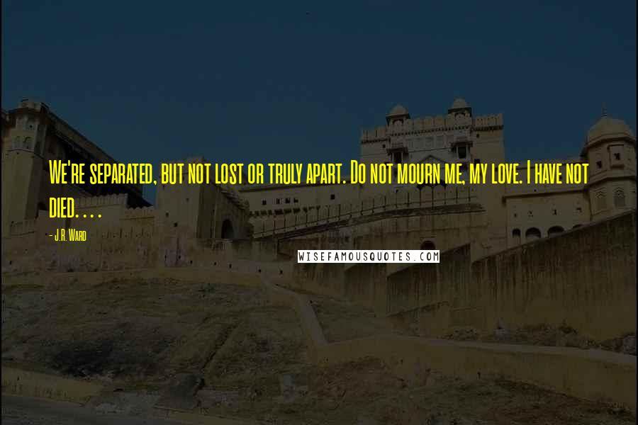 J.R. Ward Quotes: We're separated, but not lost or truly apart. Do not mourn me, my love. I have not died. . . .
