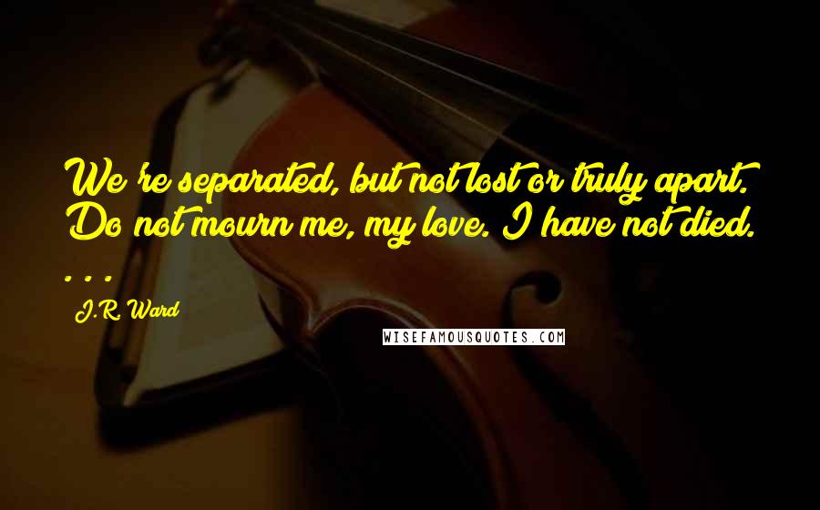 J.R. Ward Quotes: We're separated, but not lost or truly apart. Do not mourn me, my love. I have not died. . . .