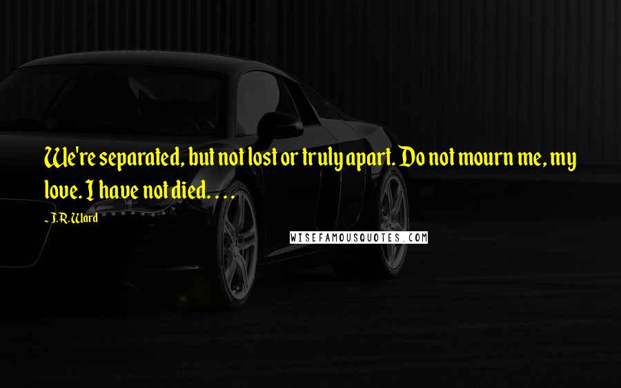 J.R. Ward Quotes: We're separated, but not lost or truly apart. Do not mourn me, my love. I have not died. . . .