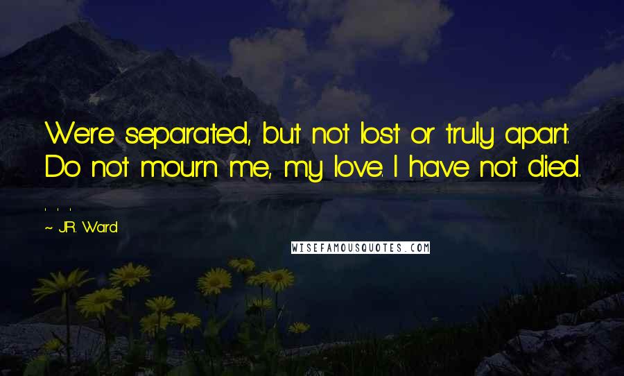 J.R. Ward Quotes: We're separated, but not lost or truly apart. Do not mourn me, my love. I have not died. . . .