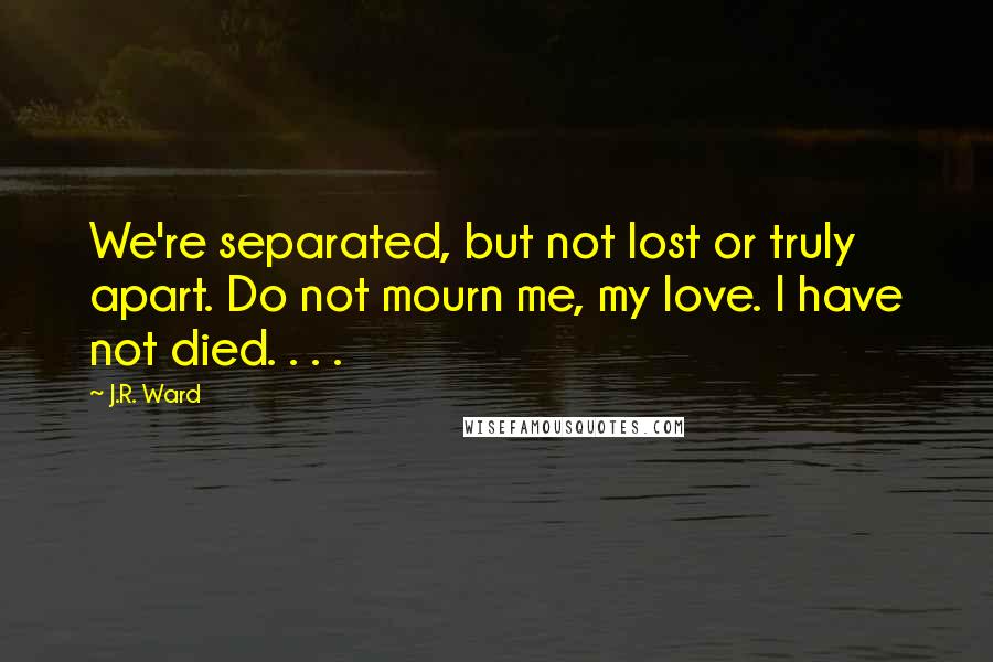 J.R. Ward Quotes: We're separated, but not lost or truly apart. Do not mourn me, my love. I have not died. . . .