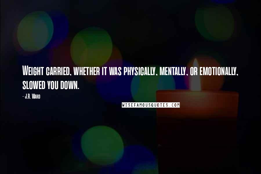 J.R. Ward Quotes: Weight carried, whether it was physically, mentally, or emotionally, slowed you down.