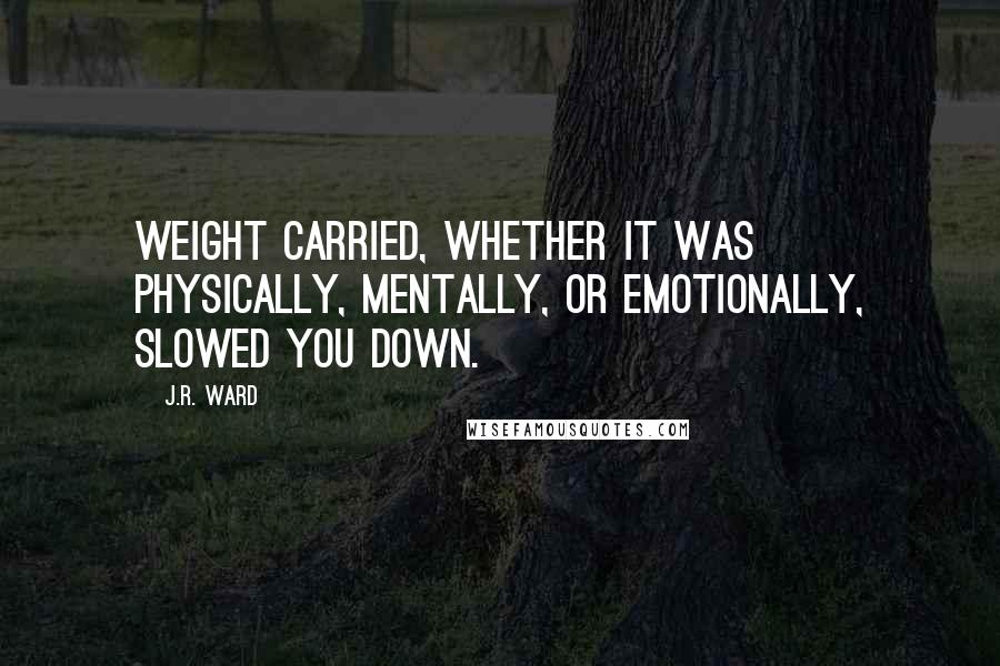 J.R. Ward Quotes: Weight carried, whether it was physically, mentally, or emotionally, slowed you down.