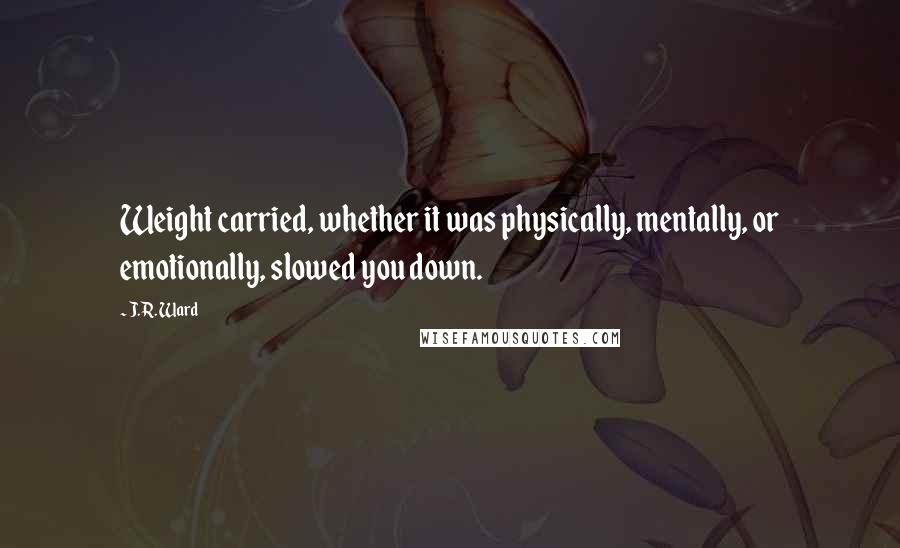 J.R. Ward Quotes: Weight carried, whether it was physically, mentally, or emotionally, slowed you down.