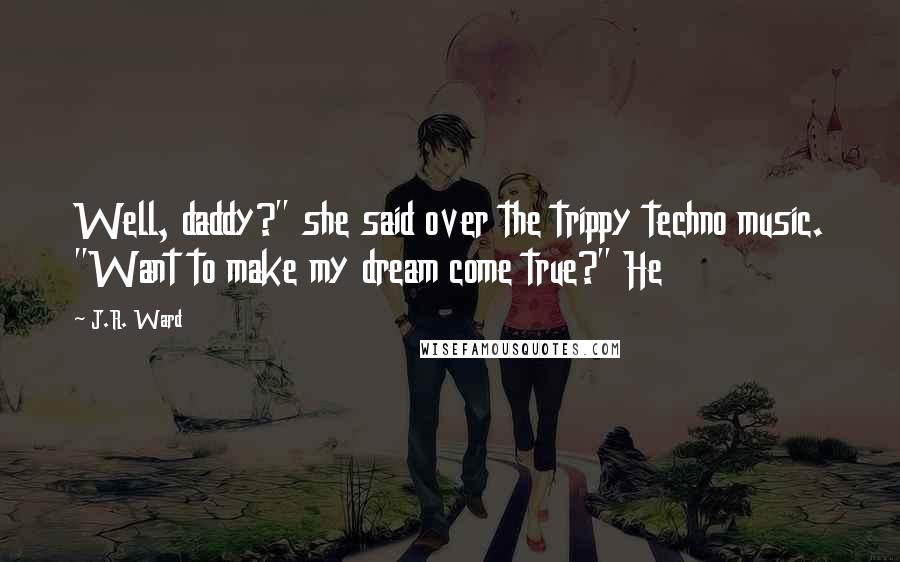 J.R. Ward Quotes: Well, daddy?" she said over the trippy techno music. "Want to make my dream come true?" He
