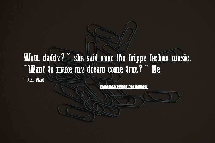 J.R. Ward Quotes: Well, daddy?" she said over the trippy techno music. "Want to make my dream come true?" He