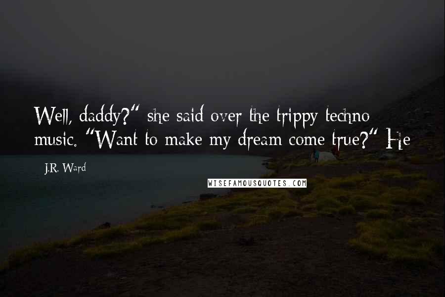 J.R. Ward Quotes: Well, daddy?" she said over the trippy techno music. "Want to make my dream come true?" He