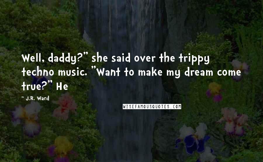 J.R. Ward Quotes: Well, daddy?" she said over the trippy techno music. "Want to make my dream come true?" He