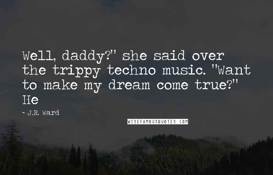 J.R. Ward Quotes: Well, daddy?" she said over the trippy techno music. "Want to make my dream come true?" He