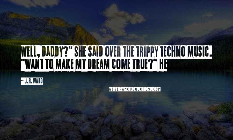 J.R. Ward Quotes: Well, daddy?" she said over the trippy techno music. "Want to make my dream come true?" He