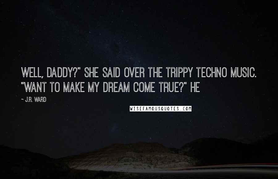 J.R. Ward Quotes: Well, daddy?" she said over the trippy techno music. "Want to make my dream come true?" He