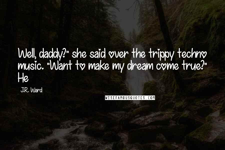 J.R. Ward Quotes: Well, daddy?" she said over the trippy techno music. "Want to make my dream come true?" He