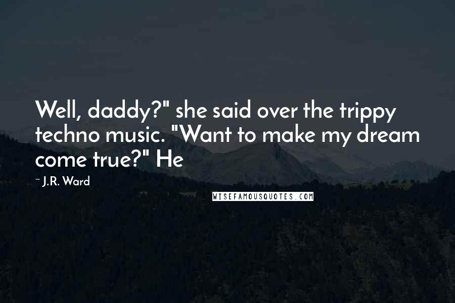 J.R. Ward Quotes: Well, daddy?" she said over the trippy techno music. "Want to make my dream come true?" He