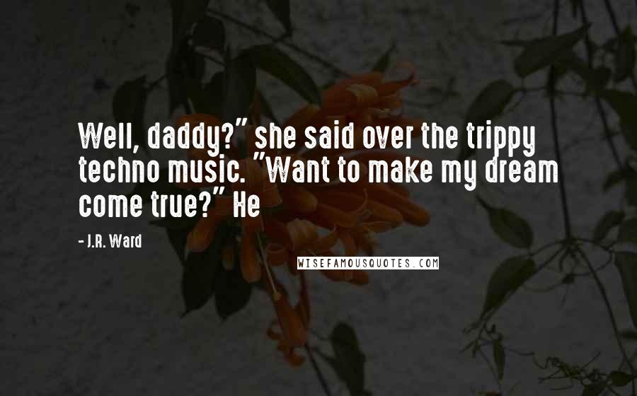 J.R. Ward Quotes: Well, daddy?" she said over the trippy techno music. "Want to make my dream come true?" He