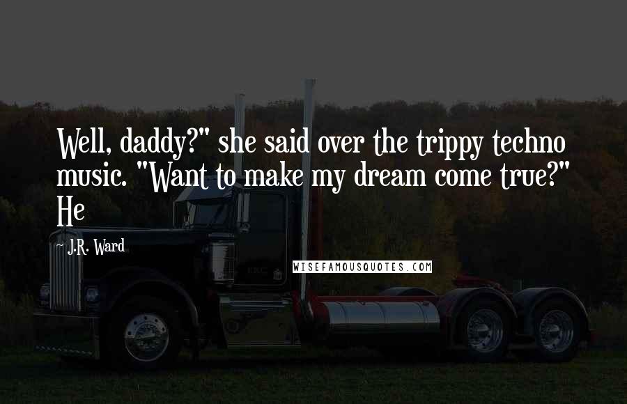 J.R. Ward Quotes: Well, daddy?" she said over the trippy techno music. "Want to make my dream come true?" He