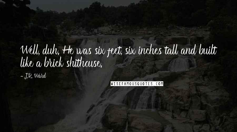J.R. Ward Quotes: Well, duh. He was six feet, six inches tall and built like a brick shithouse.