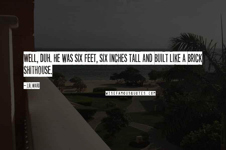 J.R. Ward Quotes: Well, duh. He was six feet, six inches tall and built like a brick shithouse.